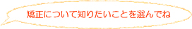 矯正について知りたいことを選んでね！